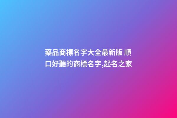 藥品商標名字大全最新版 順口好聽的商標名字,起名之家-第1張-商標起名-玄機派
